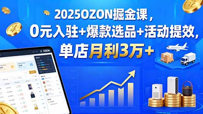 2025OZON掘金课，0元入驻+爆款选品+活动提效，单店月利3万+-宇文网创