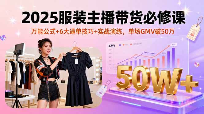 2025服装主播带货必修课，万能公式+6大逼单技巧+实战演练，单场GMV破50万-宇文网创