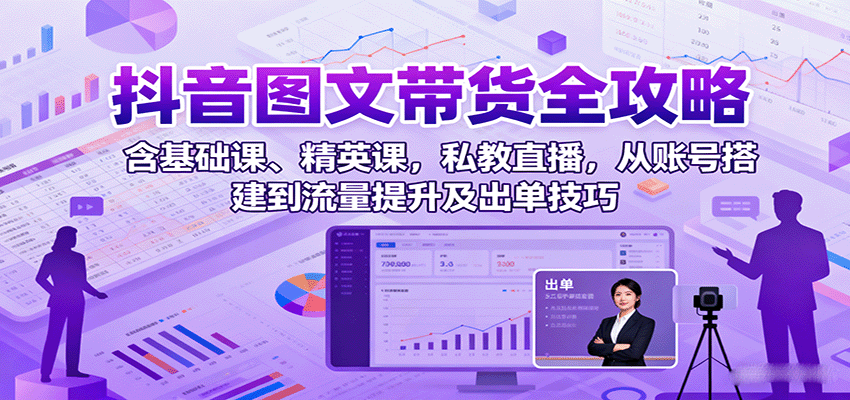 抖音图文带货全攻略：含基础课、精英课，私教直播，从账号搭建到流量提升及出单技巧-宇文网创