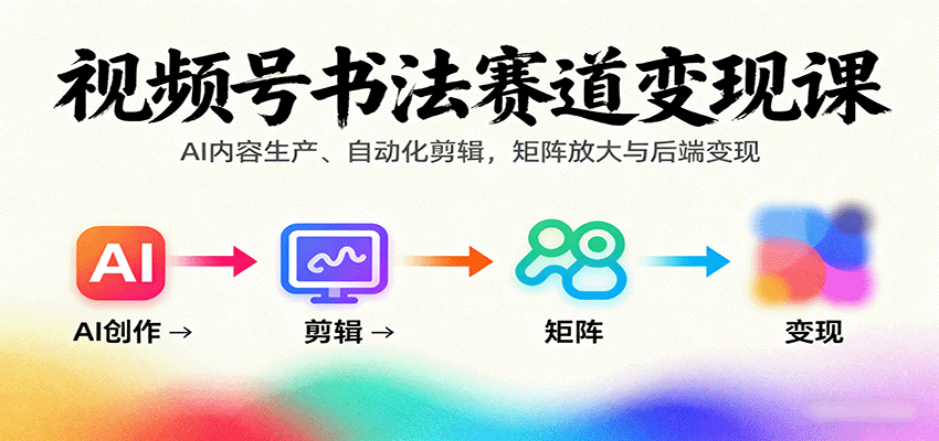 视频号书法赛道变现课：AI内容生产、自动化剪辑，矩阵放大与后端变现-宇文网创