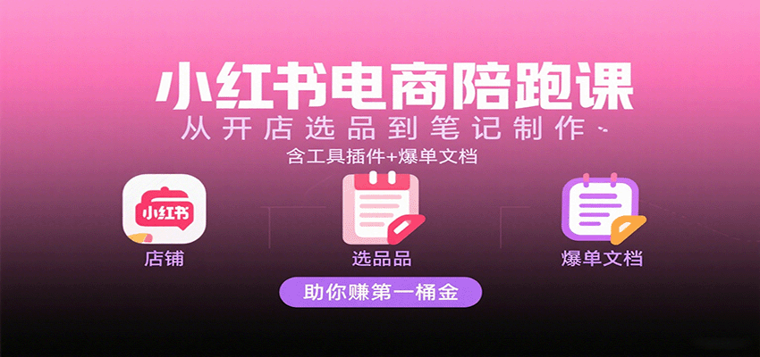 小红书电商陪跑课：从开店选品到笔记制作，含工具插件+爆单文档，助你赚第一桶金-宇文网创