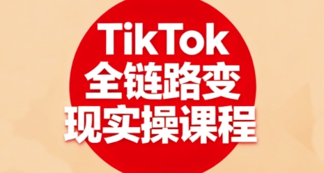 TikTok全链路变现实操课程，全方位助力学员掌握TK变现技能-宇文网创