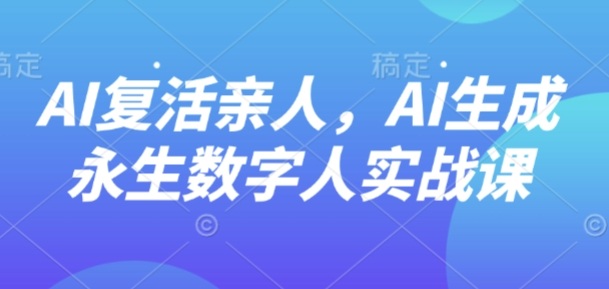 AI“复活”亲人，AI生成永生数字人实战课-宇文网创