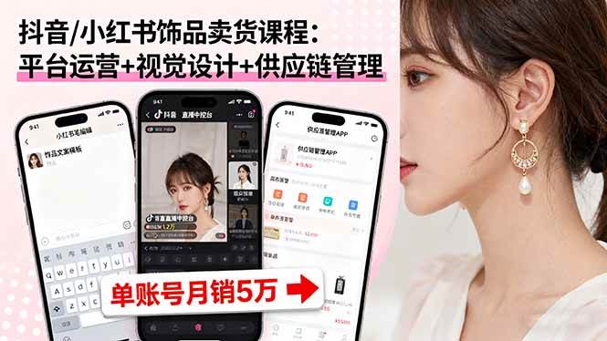 抖音/小红书饰品卖货课程：平台运营+视觉设计+供应链管理，单账号月销5万-宇文网创