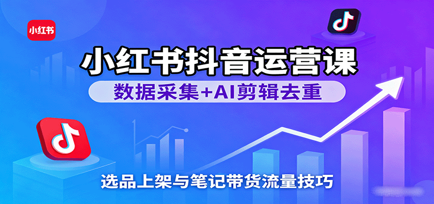 小红书抖音运营课：数据采集+AI剪辑去重，选品上架与笔记带货流量技巧-宇文网创