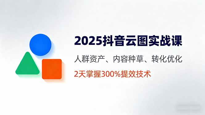 2025抖音云图实战课，人群资产、内容种草、转化优化，2天掌握300%提效技术-宇文网创