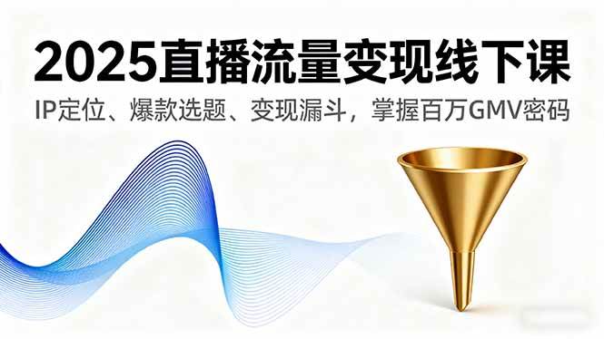 2025直播流量变现线下课，IP定位、爆款选题、变现漏斗，掌握百万GMV密码-宇文网创