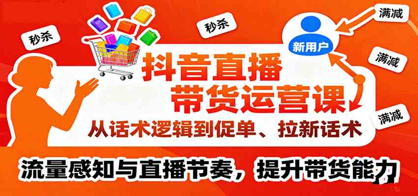 抖音直播带货运营课，从话术逻辑到促单、拉新话术，流量感知与直播节奏，提升带货能力-宇文网创