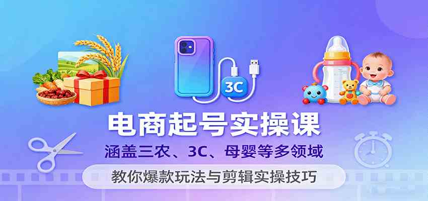 电商起号实操课，涵盖三农、3C、母婴等多领域，教你爆款玩法与剪辑实操技巧-宇文网创
