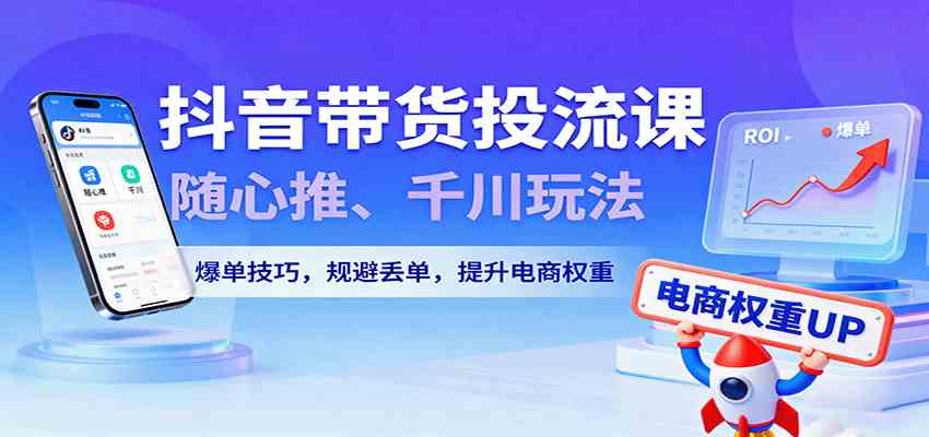 抖音带货投流课，随心推、千川玩法，爆单技巧，规避丢单，提升电商权重-宇文网创