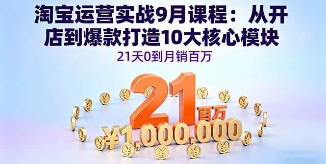 淘宝运营实战9月课程：从开店到爆款打造10大核心模块，21天0到月销百万-宇文网创