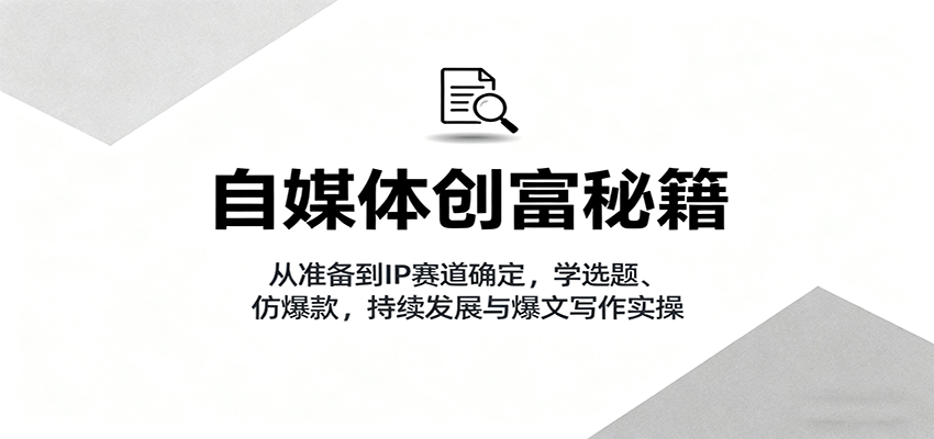 自媒体创富秘籍：从准备到IP赛道确定，学选题、仿爆款，持续发展与爆文写作实操-宇文网创