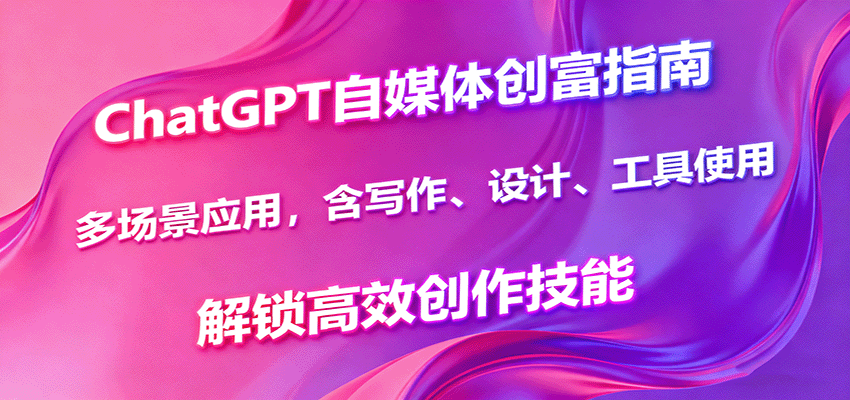 ChatGPT自媒体创富指南，多场景应用，含写作、设计、工具使用，解锁高效创作技能-宇文网创