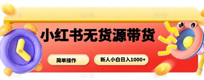 小红书无货源带货项目，简单无脑，新人小白日入多张-宇文网创