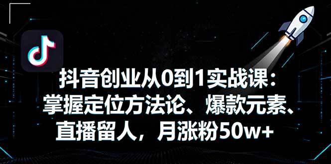 抖音创业从0到1实战课：掌握定位方法论、爆款元素、直播留人，月涨粉50w+-宇文网创