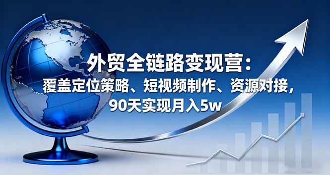 外贸全链路变现营：覆盖定位策略、短视频制作、资源对接，90天实现月入5w-宇文网创