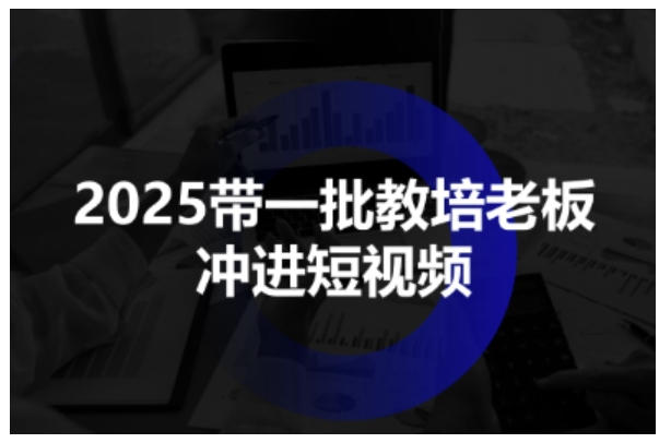 2025带一批教培老板冲进短视频，全方位助力教培人掌握短视频招生技能-宇文网创