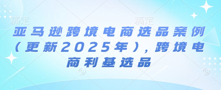 亚马逊跨境电商选品案例(更新2025年10月)，跨境电商利基选品-宇文网创