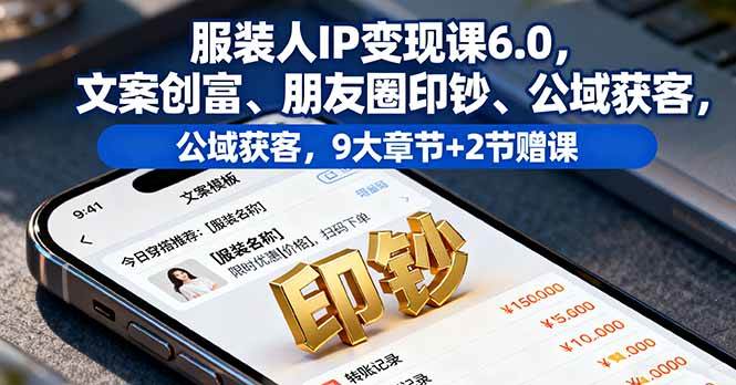 服装人IP变现课6.0，文案创富、朋友圈印钞、公域获客，9大章节+2节赠课-宇文网创