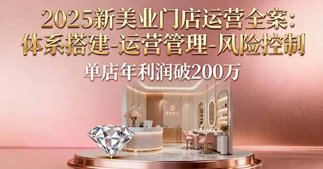 2025新美业门店运营全案：体系搭建-运营管理-风险控制，单店年利润破200万-宇文网创