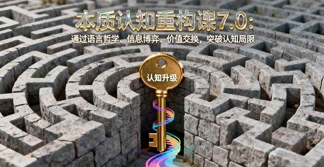 本质认知重构课7.0：通过语言哲学、信息博弈、价值交换，突破认知局限-宇文网创