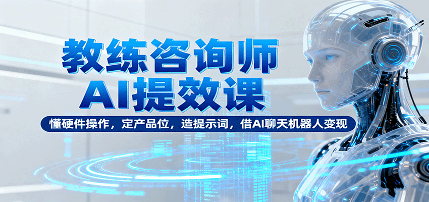 教练咨询师AI提效课：懂硬件操作，定产品位，造提示词，借AI聊天机器人变现-宇文网创