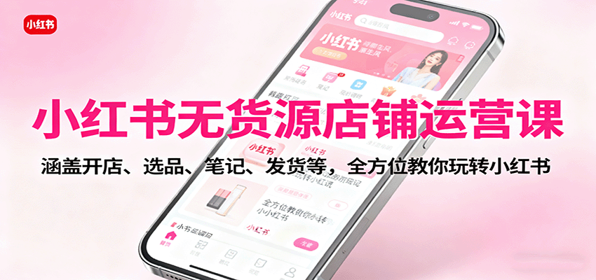 小红书无货源店铺运营课：涵盖开店、选品、笔记、发货等，全方位教你玩转小红书-宇文网创