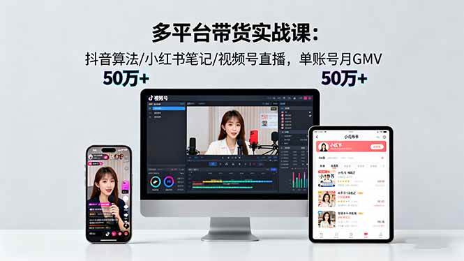 多平台带货实战课18.0：抖音算法/小红书笔记/视频号直播，单账号月GMV50w+-宇文网创