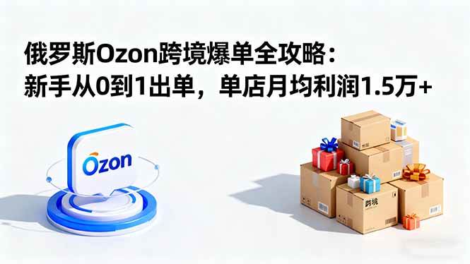 俄罗斯Ozon跨境爆单全攻略：新手从0到1出单，单店月均利润1.5万+-宇文网创