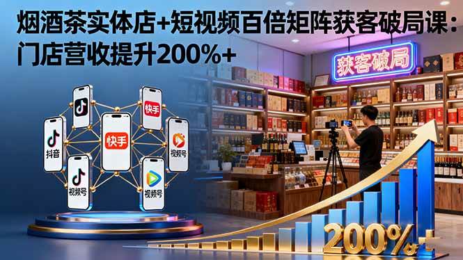 烟酒茶实体店+短视频百倍矩阵获客破局课：门店营收提升200%+-宇文网创