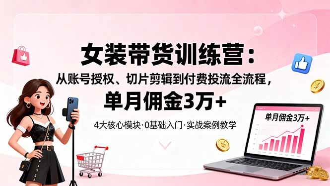 女装带货特训营：从账号授权、切片剪辑到付费投流全流程，单月佣金3万+-宇文网创