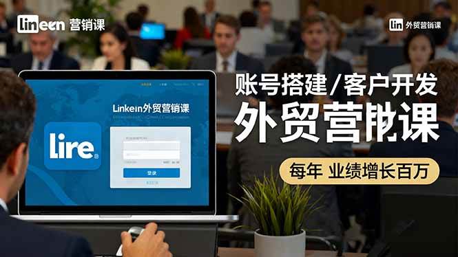 LinkedIn外贸营销课：账号搭建/客户开发/成交转化，年业绩增长百万+-宇文网创