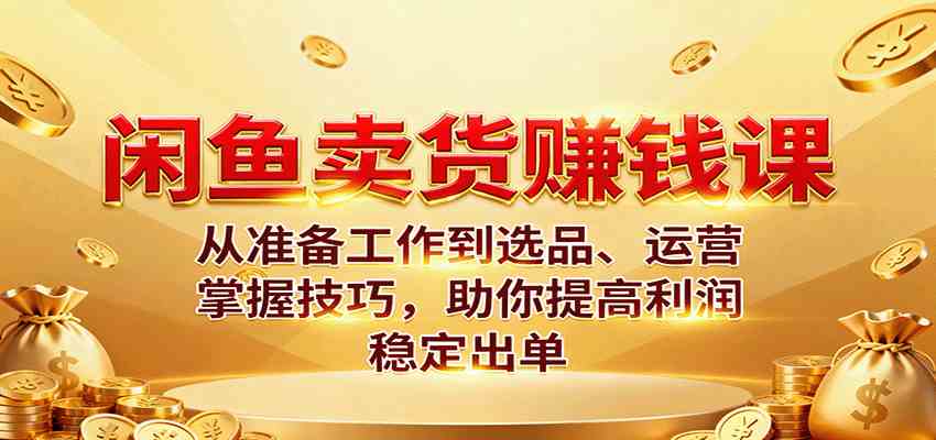 闲鱼卖货赚钱课：从准备工作到选品、运营，掌握技巧，助你提高利润稳定出单-宇文网创
