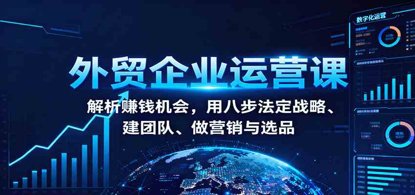 外贸企业运营课：解析赚钱机会，用八步法定战略、建团队、做营销与选品-宇文网创