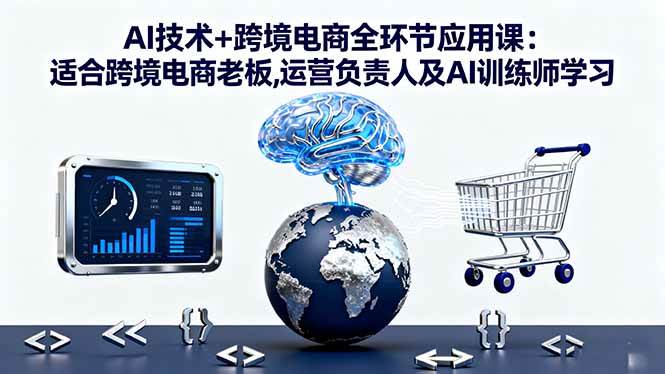 AI技术+跨境电商全环节应用课:适合跨境电商老板,运营负责人及AI训练师学习-宇文网创