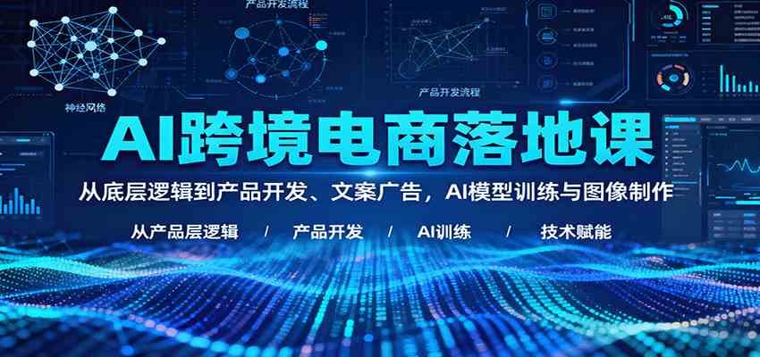 AI跨境电商落地课：从底层逻辑到产品开发、文案广告，AI模型训练与图像制作-宇文网创