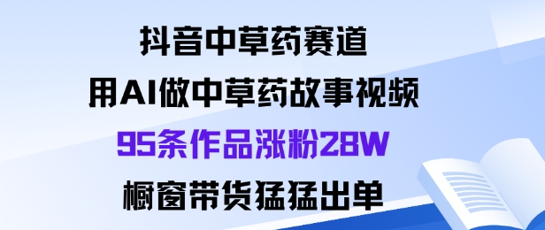 抖音中草药赛道，用Al做中草药故事视频95条作品涨粉28W，橱窗带货猛出单-宇文网创