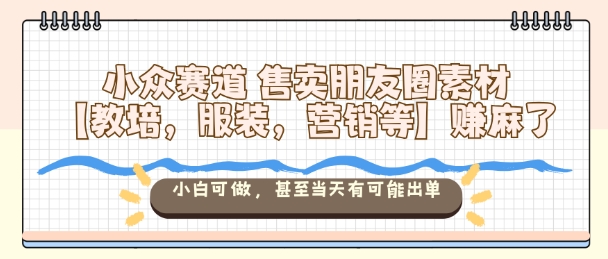 小众赛道售卖朋友圈素材【教培，服装，营销等】賺麻了，小白可做，甚至当天有可能出单-宇文网创