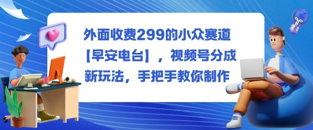 外面收费299的小众赛道【早安电台】，视频号分成新玩法，手把手教你制作-宇文网创