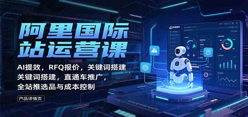 阿里国际站运营课：AI提效，RFQ报价，关键词搭建，直通车推广，全站推选品与成本控制-宇文网创