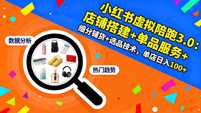 小红书虚拟陪跑3.0：店铺搭建+单品服务+细分铺货+选品技术，单店日入100+-宇文网创