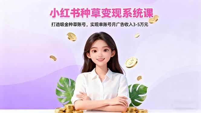 小红书种草变现系统课：打造吸金种草账号，实现单账号月广告收入3-5万元-宇文网创
