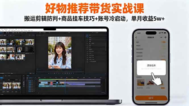 好物推荐带货实战课：搬运剪辑防判+商品挂车技巧+账号冷启动，单月收益5w+-宇文网创