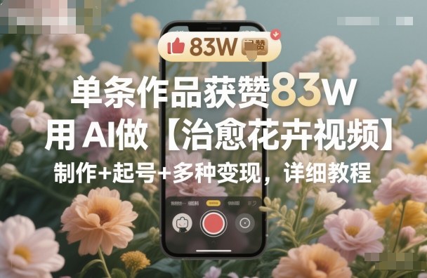 单条作品获赞83W，用AI做【治愈花卉视频】，制作+起号+多种变现，详细教程-宇文网创