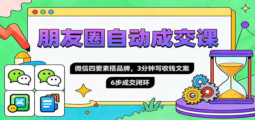 朋友圈自动成交课，微信四要素搭品牌，3分钟写收钱文案，6步成交闭环-宇文网创