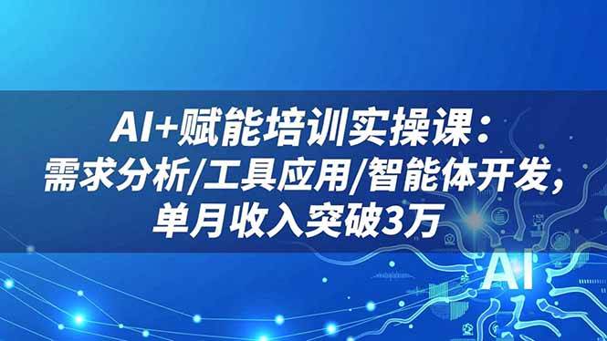 AI+赋能培训实操课：需求分析/工具应用/智能体开发，单月收入突破3万-宇文网创