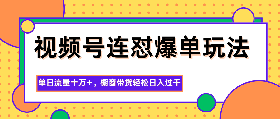 视频号连怼爆单玩法，单日流量十万+，橱窗带货轻松日入过千-宇文网创