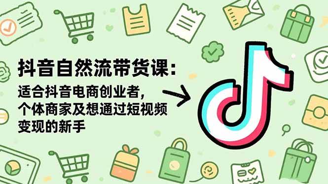 抖音自然流带货课：适合抖音电商创业者,个体商家及想通过短视频变现的新手-宇文网创