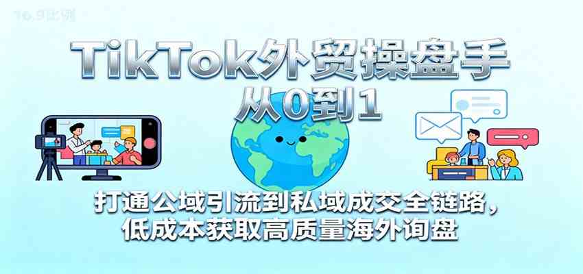 TikTok外贸操盘手从0到1，打通公域引流到私域成交全链路，低成本获取高质量海外询盘-宇文网创