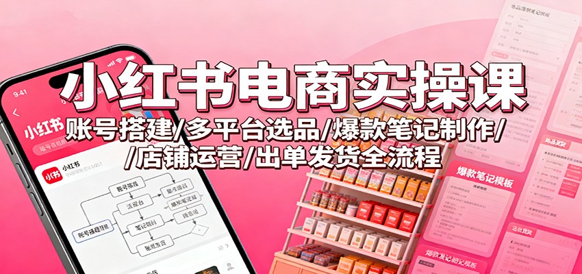 小红书电商实操课：账号搭建/多平台选品/爆款笔记制作/店铺运营/出单发货全流程-宇文网创
